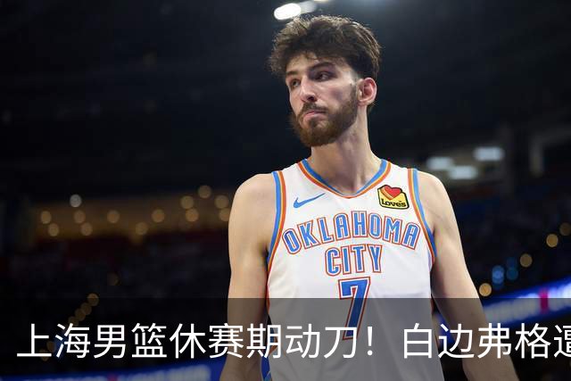 上海男篮休赛期动刀！白边弗格遭剔除，李弘权主动降薪，6000万抢胡金秋
