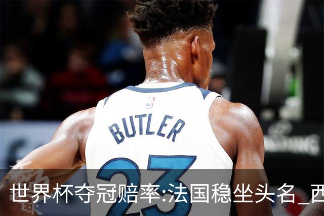 世界杯夺冠赔率:法国稳坐头名 西班牙升至次席