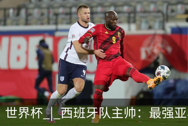 世界杯 | 西班牙队主帅：最强亚马尔尚未到来