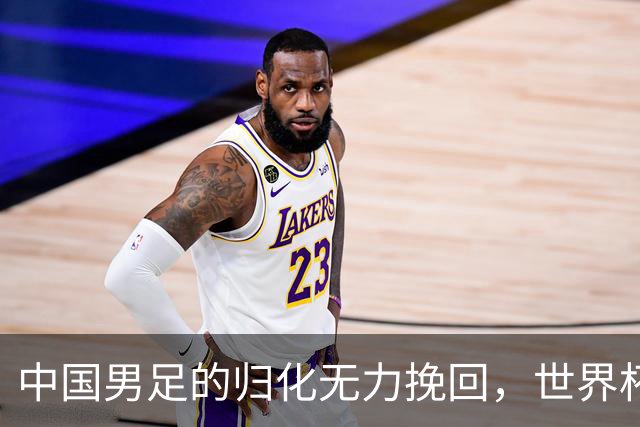 中国男足的归化无力挽回，世界杯揭示出全面落后的真实现状