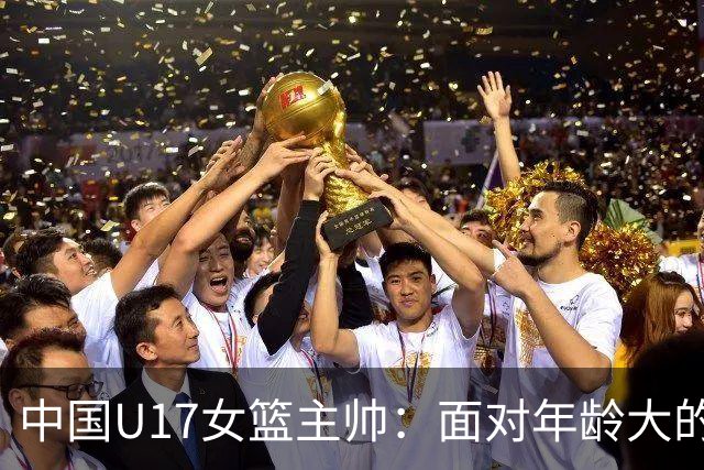 中国U17女篮主帅：面对年龄大的职业俱乐部 队员们打出了团队篮球