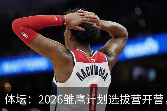 体坛：2026雏鹰计划选拔营开营，百名小将竞逐22张皇马集训券