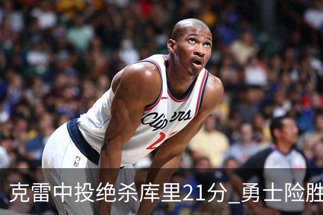 克雷中投绝杀库里21分 勇士险胜国王豪取4连胜