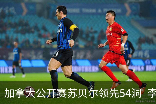 加拿大公开赛苏贝尔领先54洞 李昊桐79杆大滑坡