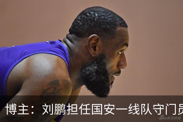 博主：刘鹏担任国安一线队守门员教练，此前曾任职李金羽教练团队