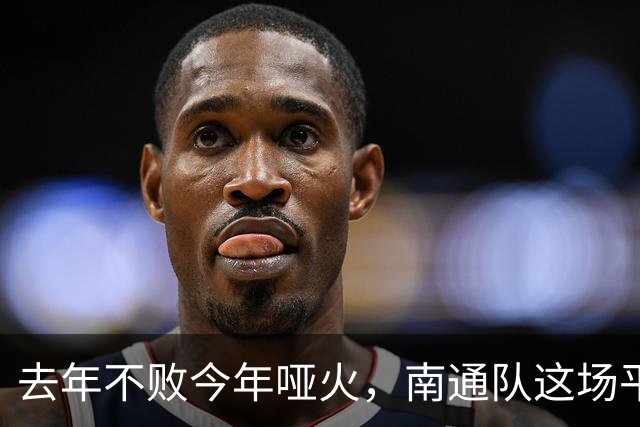 去年不败今年哑火，南通队这场平局凭什么让人松口气？