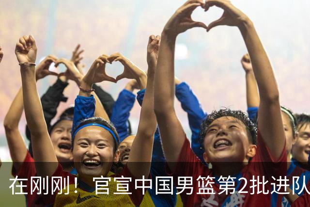 在刚刚！官宣中国男篮第2批进队名单！3进队5人离队赵睿周琦落选
