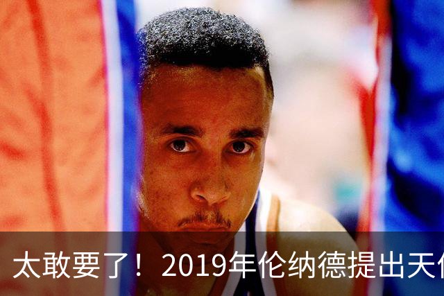 太敢要了！2019年伦纳德提出天价条件曝光，湖人被吓得直接拒绝