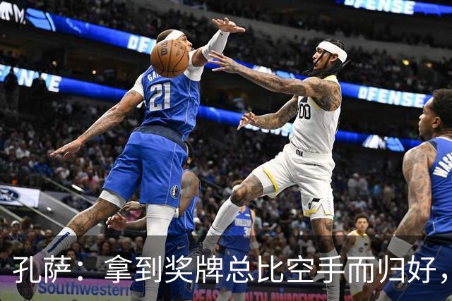 孔萨：拿到奖牌总比空手而归好，我为队友们感到骄傲