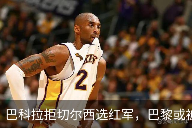 巴科拉拒切尔西选红军，巴黎或被迫出售标价1.6亿欧
