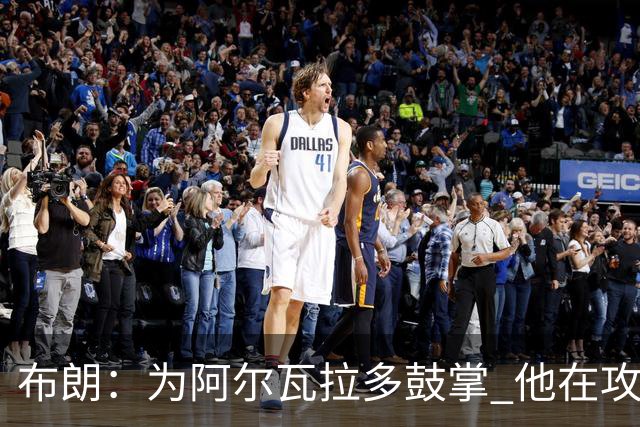 布朗：为阿尔瓦拉多鼓掌 他在攻防两端都打出了伟大的表现