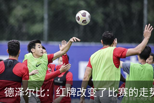德泽尔比：红牌改变了比赛的走势 穆德里克就像是我的儿子一样