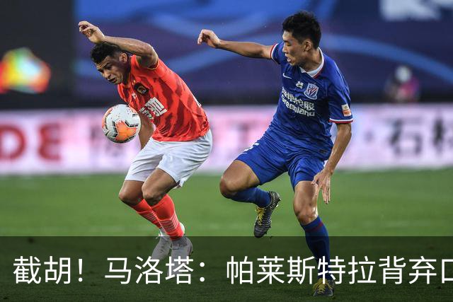 截胡！马洛塔：帕莱斯特拉背弃口头承诺，选择的球队我们无法竞争