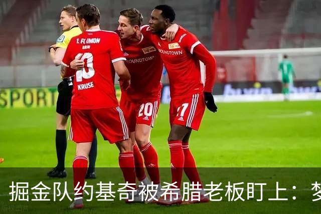 掘金队约基奇被希腊老板盯上：梦想签约基奇，是世界上最好的球员