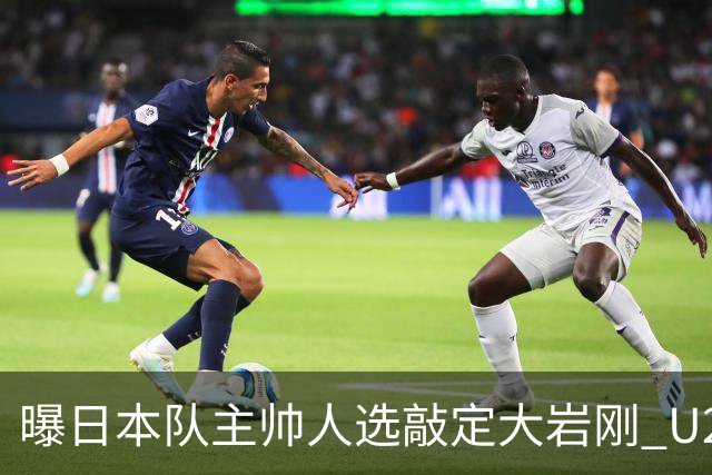 曝日本队主帅人选敲定大岩刚 U23亚洲杯曾率队4-0中国