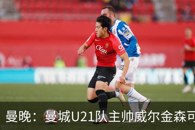 曼晚：曼城U21队主帅威尔金森可能离任，英甲和海外俱乐部有意