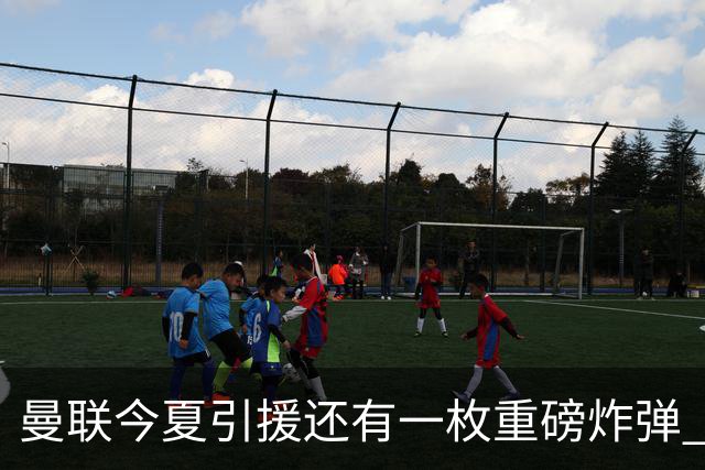 曼联今夏引援还有一枚重磅炸弹 前曼城顾问放料：在存钱买大的