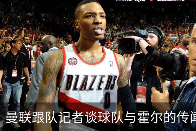 曼联跟队记者谈球队与霍尔的传闻；队报：曼联已经与马努·科内展开了谈判