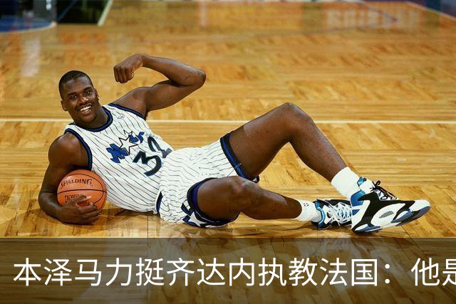 本泽马力挺齐达内执教法国：他是传奇，也是老大哥