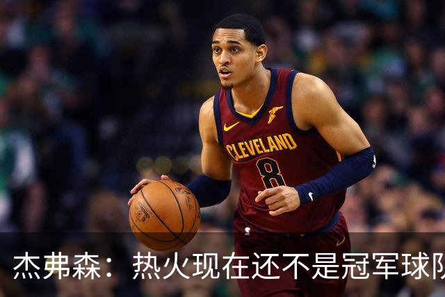 杰弗森：热火现在还不是冠军球队 詹姆斯也是换队第二年才夺冠