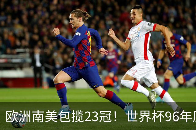 欧洲南美包揽23冠！世界杯96年历史依旧仅有欧洲队和南美队能夺冠