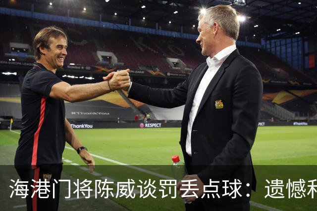 海港门将陈威谈罚丢点球：遗憾和不足也会让自己不断提高完善