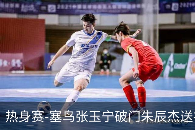 热身赛-塞鸟张玉宁破门朱辰杰送礼 国足2-1客胜新加坡