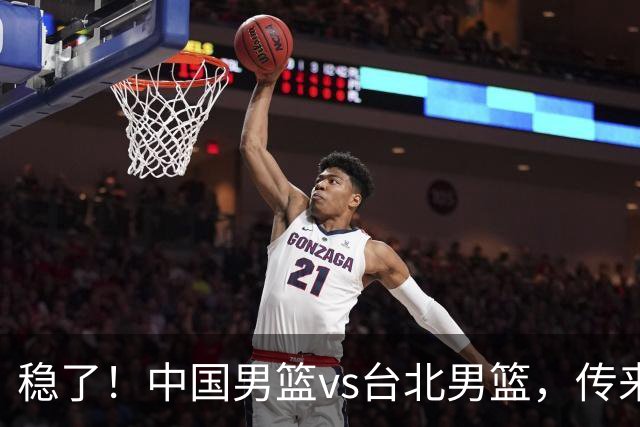 稳了！中国男篮vs台北男篮，传来4个好消息，潜力后卫迎来机会