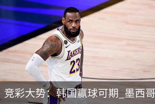 竞彩大势：韩国赢球可期 墨西哥小组末轮不胜