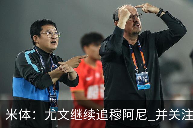 米体：尤文继续追穆阿尼 并关注佩莱格雷诺；大马丁或向维拉施压