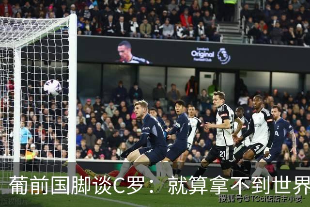 葡前国脚谈C罗：就算拿不到世界杯 他在足球史的伟大也绝不会褪色