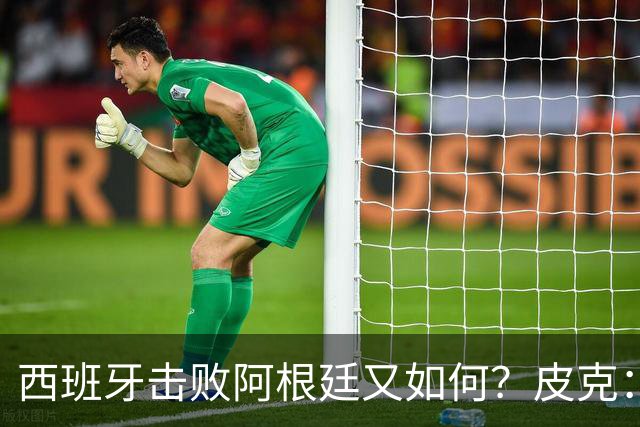 西班牙击败阿根廷又如何？皮克：一场比赛改变不了梅西时代历史的地位