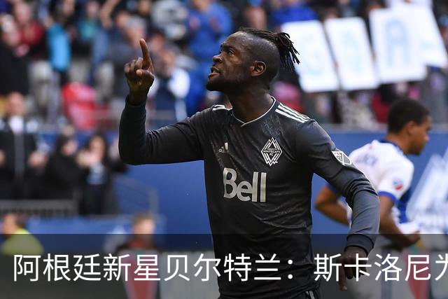 阿根廷新星贝尔特兰：斯卡洛尼为何坚定选择他？