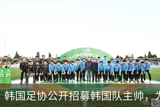 韩国足协公开招募韩国队主帅，为韩国男女足国家队历史上首次