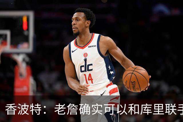香波特：老詹确实可以和库里联手 但前提是身边得有能扛事的阵容