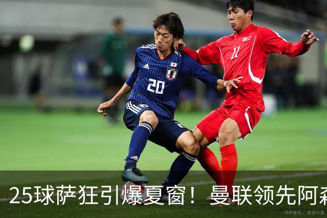 25球萨狂引爆夏窗！曼联领先阿森纳一步，枪手需抢人替代罗杰斯