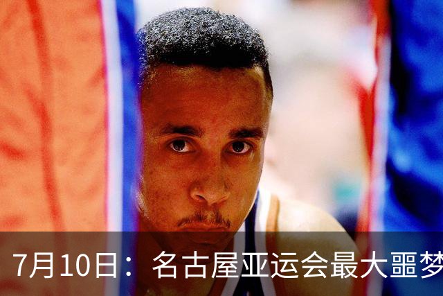7月10日：名古屋亚运会最大噩梦，中国队不来，这届比赛还办得下去么？