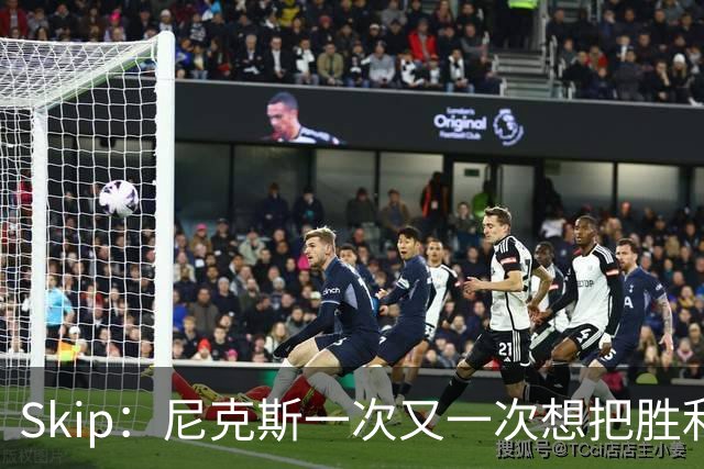 Skip：尼克斯一次又一次想把胜利还给马刺 但马刺就是接不住